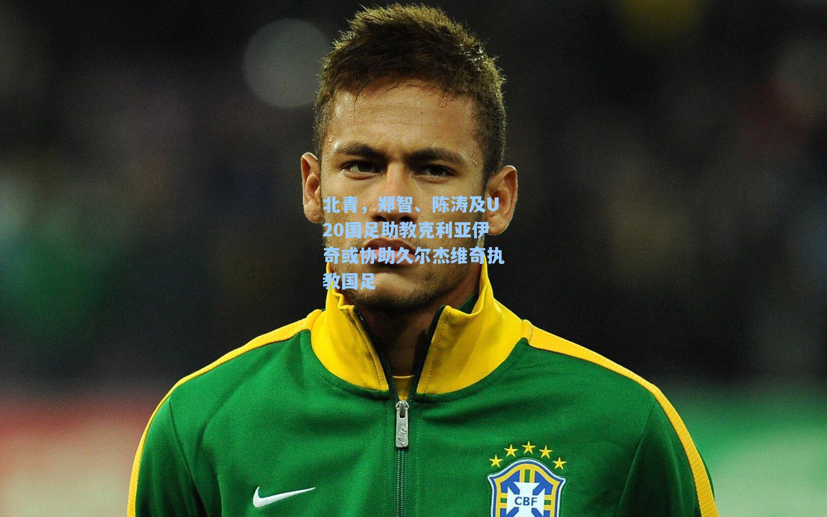 北青，郑智、陈涛及U20国足助教克利亚伊奇或协助久尔杰维奇执教国足