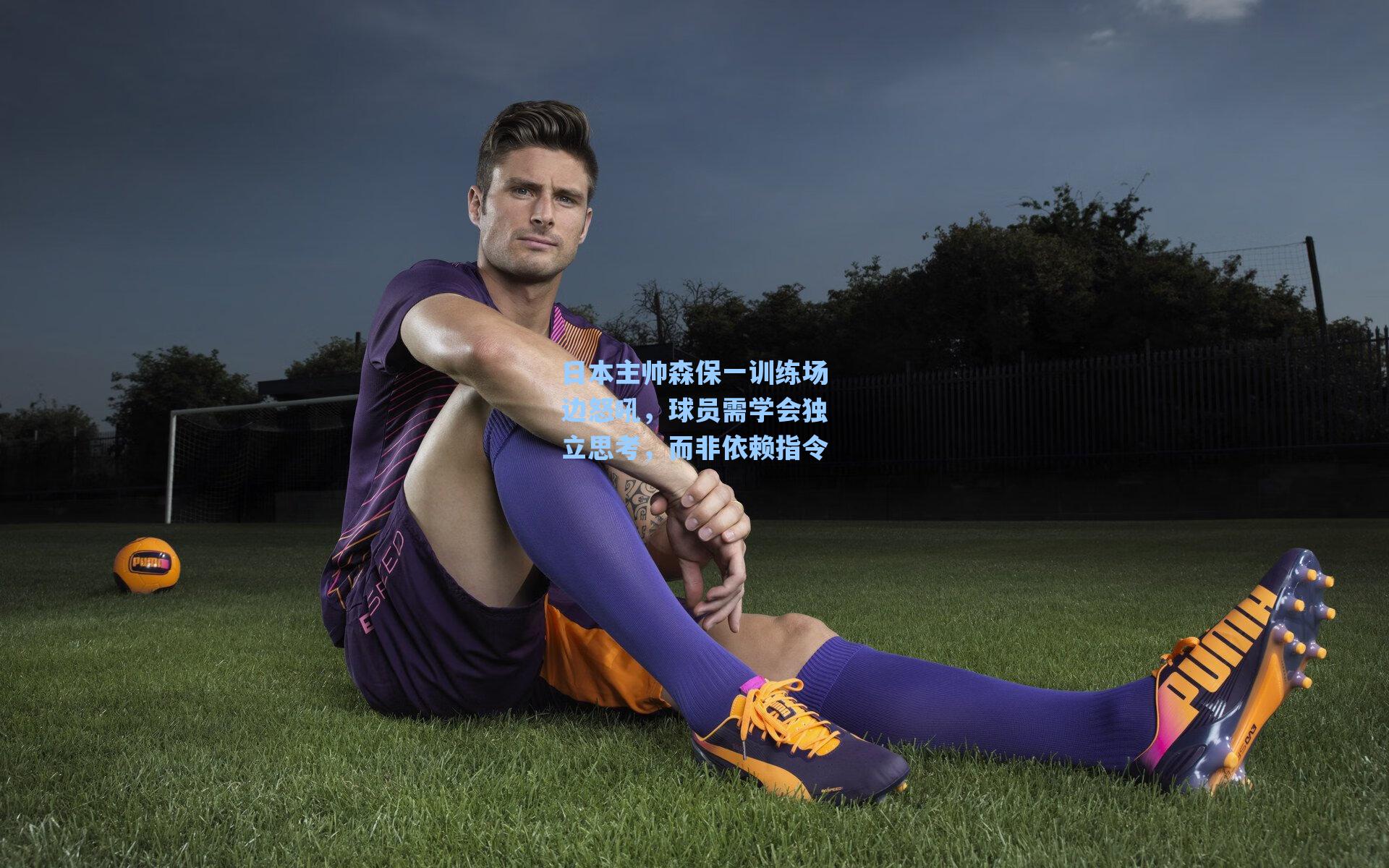 日本主帅森保一训练场边怒吼，球员需学会独立思考，而非依赖指令