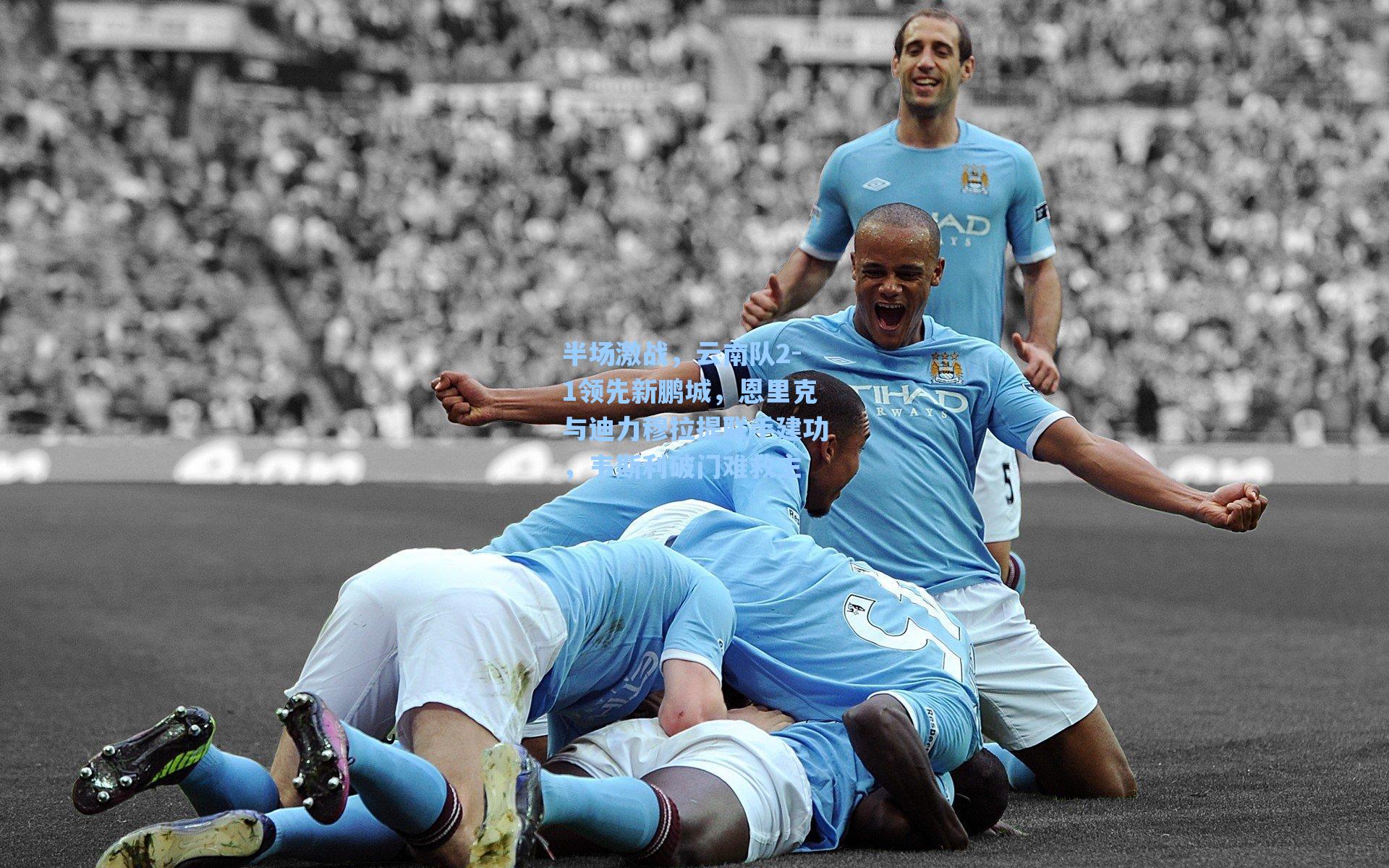 半场激战，云南队2-1领先新鹏城，恩里克与迪力穆拉提联手建功，韦斯利破门难救主