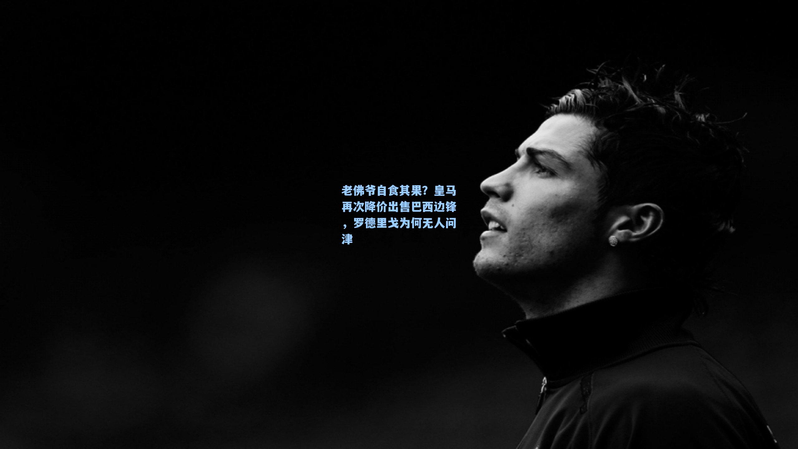 老佛爷自食其果?皇马再次降价出售巴西边锋,罗德里戈为何无人问津