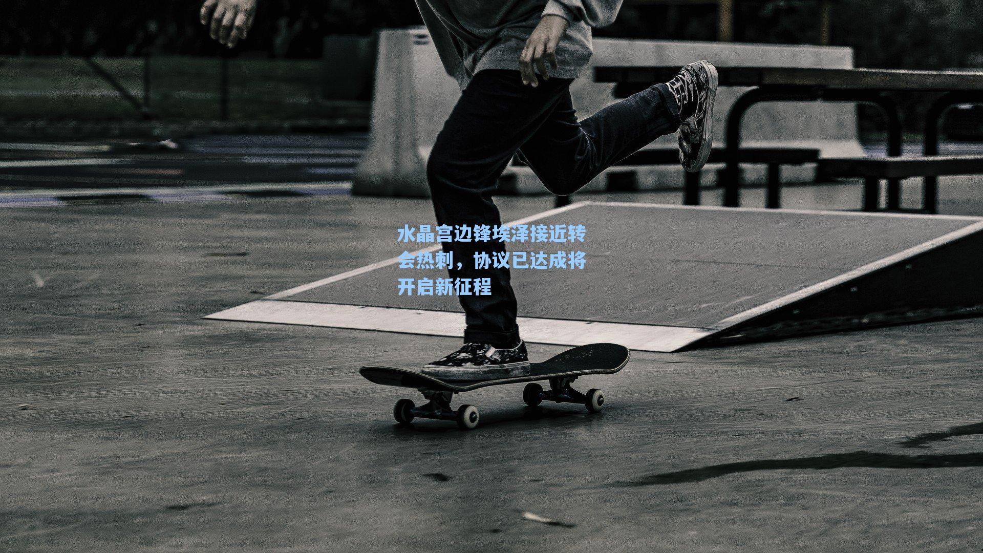 水晶宫边锋埃泽接近转会热刺，协议已达成将开启新征程