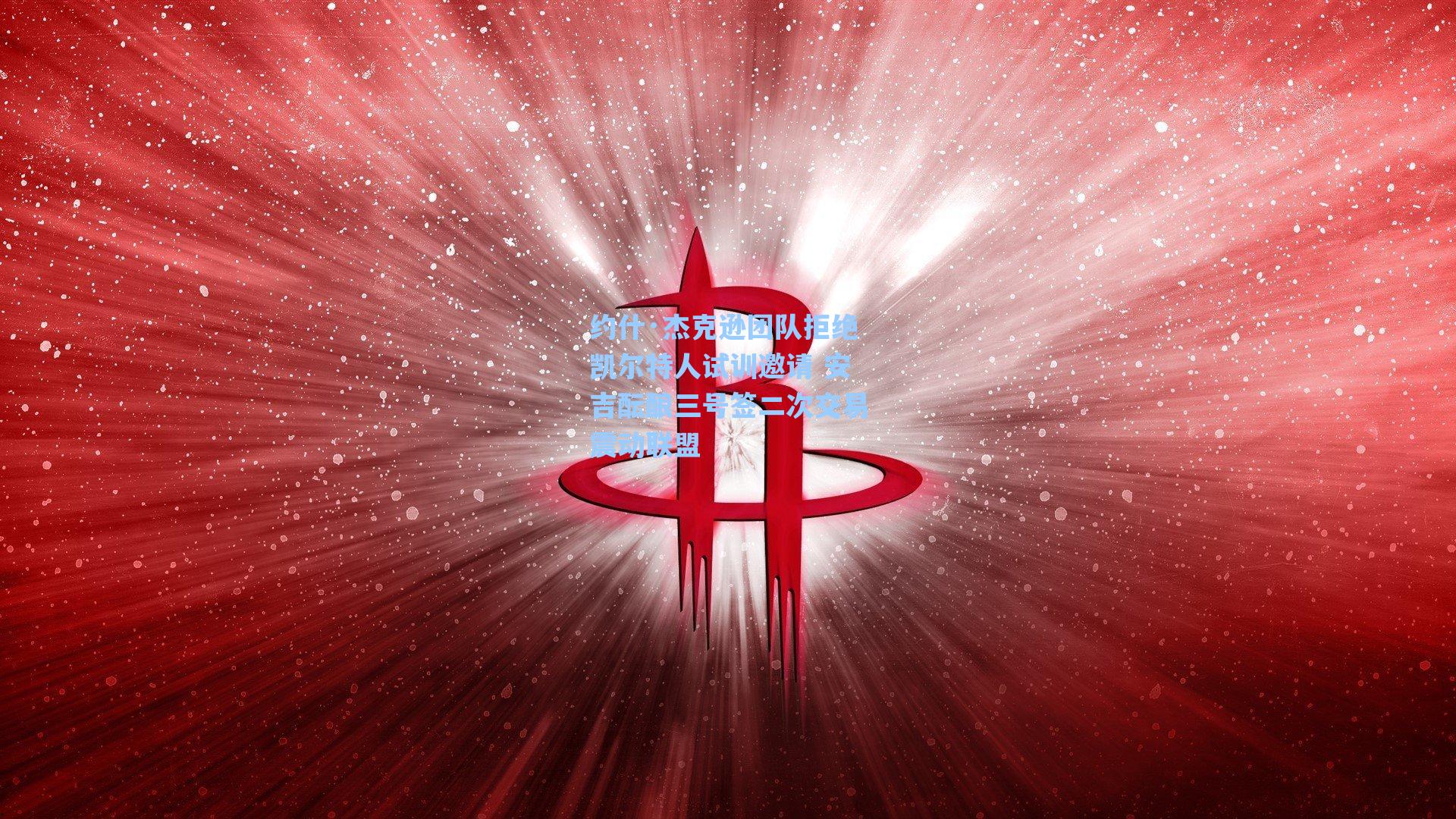 约什·杰克逊团队拒绝凯尔特人试训邀请 安吉酝酿三号签二次交易震动联盟