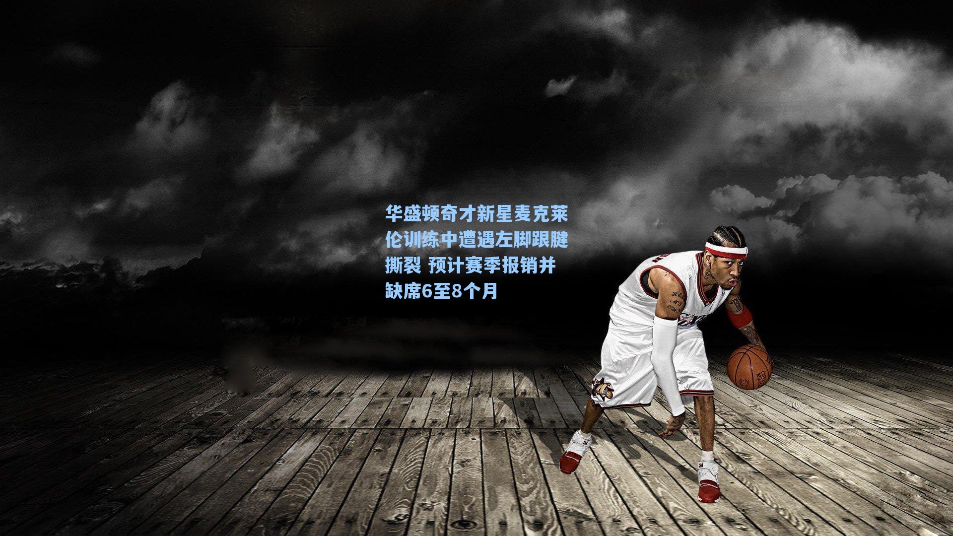 华盛顿奇才新星麦克莱伦训练中遭遇左脚跟腱撕裂 预计赛季报销并缺席6至8个月