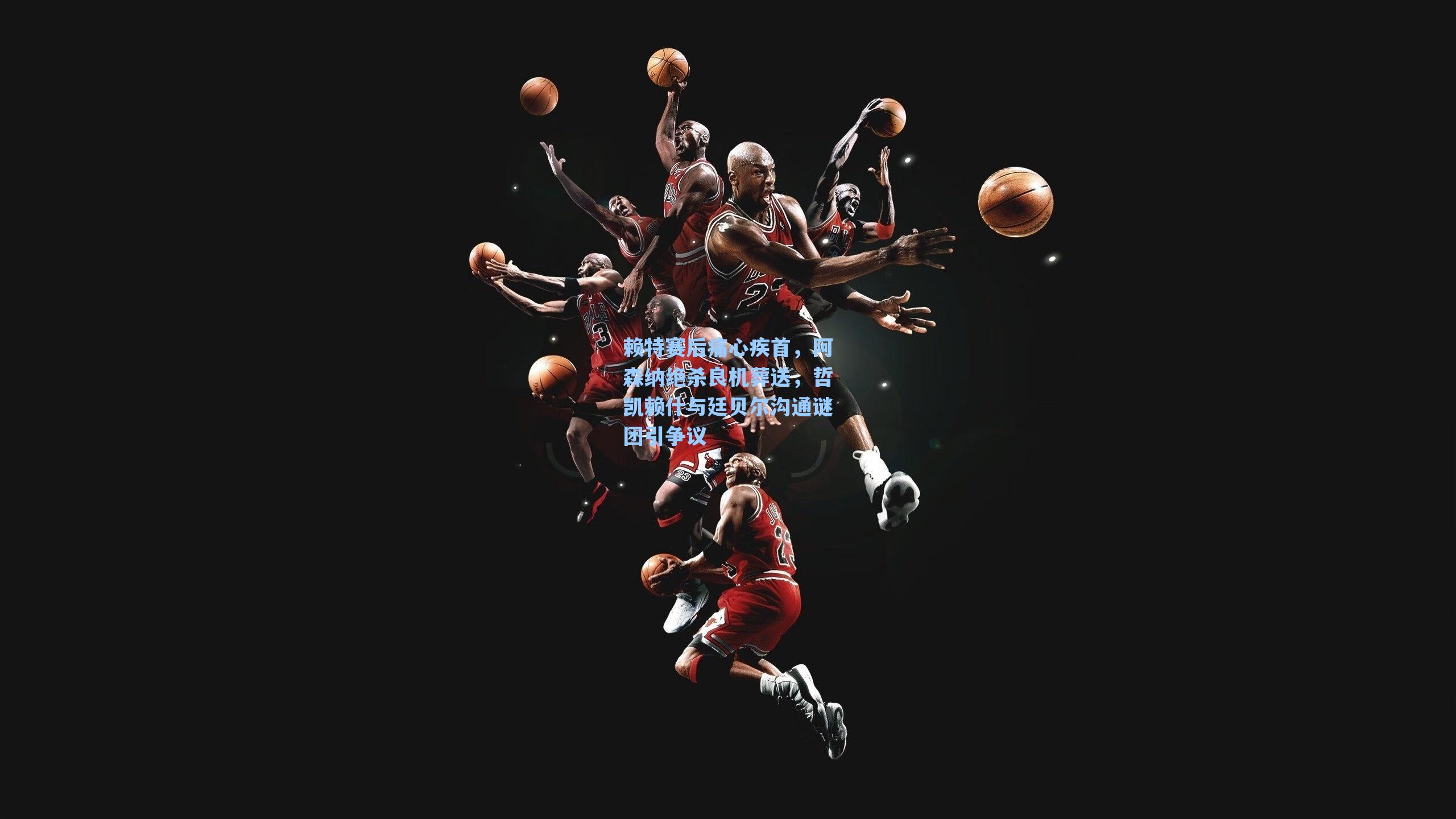 赖特赛后痛心疾首,阿森纳绝杀良机葬送,哲凯赖什与廷贝尔沟通谜团引争议