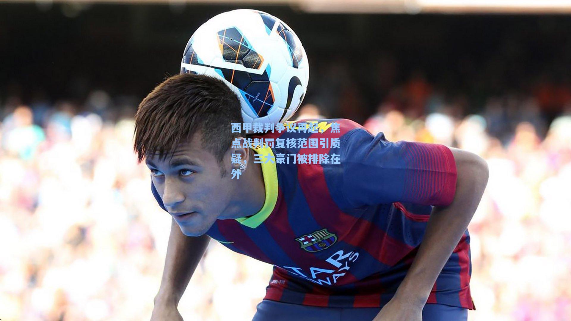 西甲裁判争议再起，焦点战判罚复核范围引质疑，三大豪门被排除在外