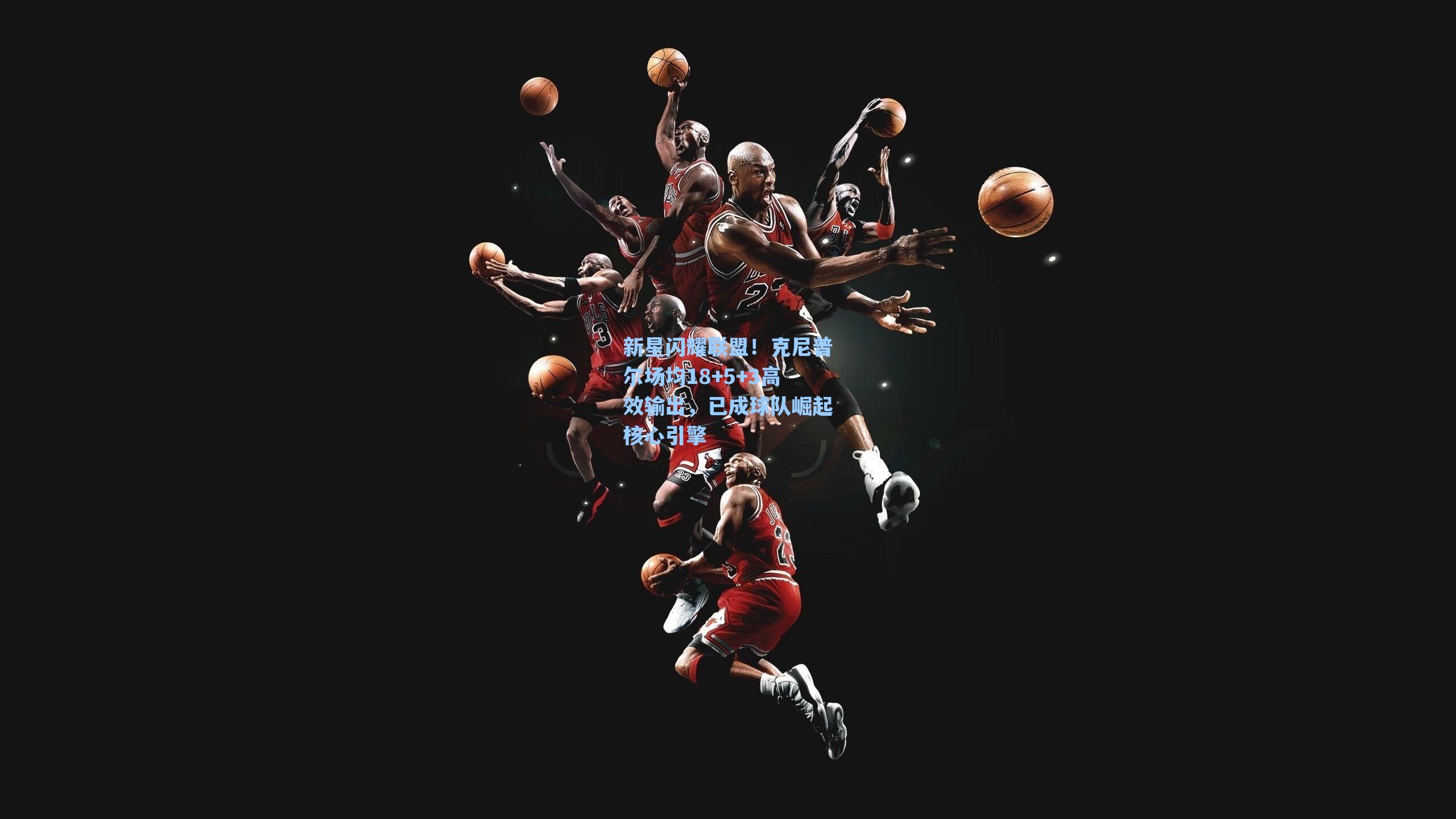 新星闪耀联盟！克尼普尔场均18+5+3高效输出，已成球队崛起核心引擎