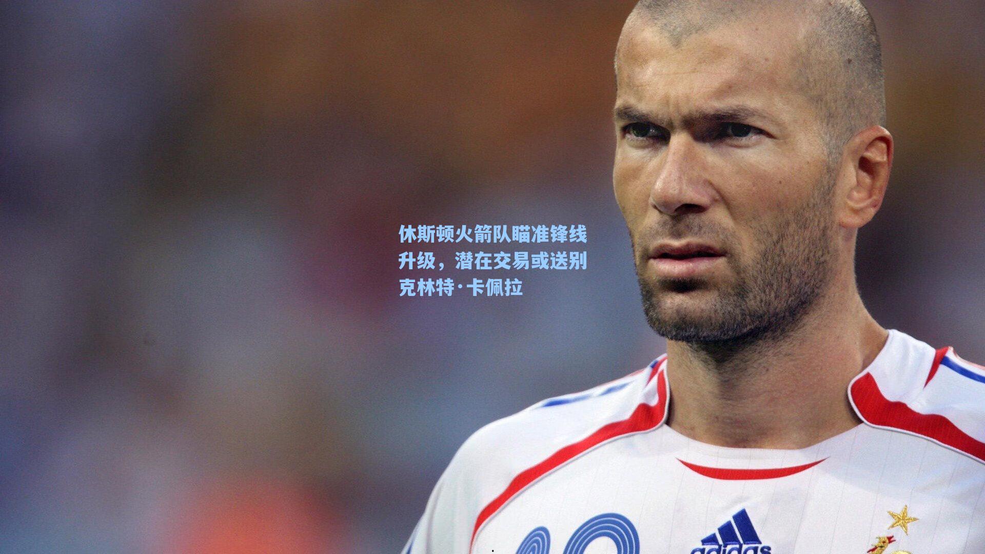 休斯顿火箭队瞄准锋线升级，潜在交易或送别克林特·卡佩拉