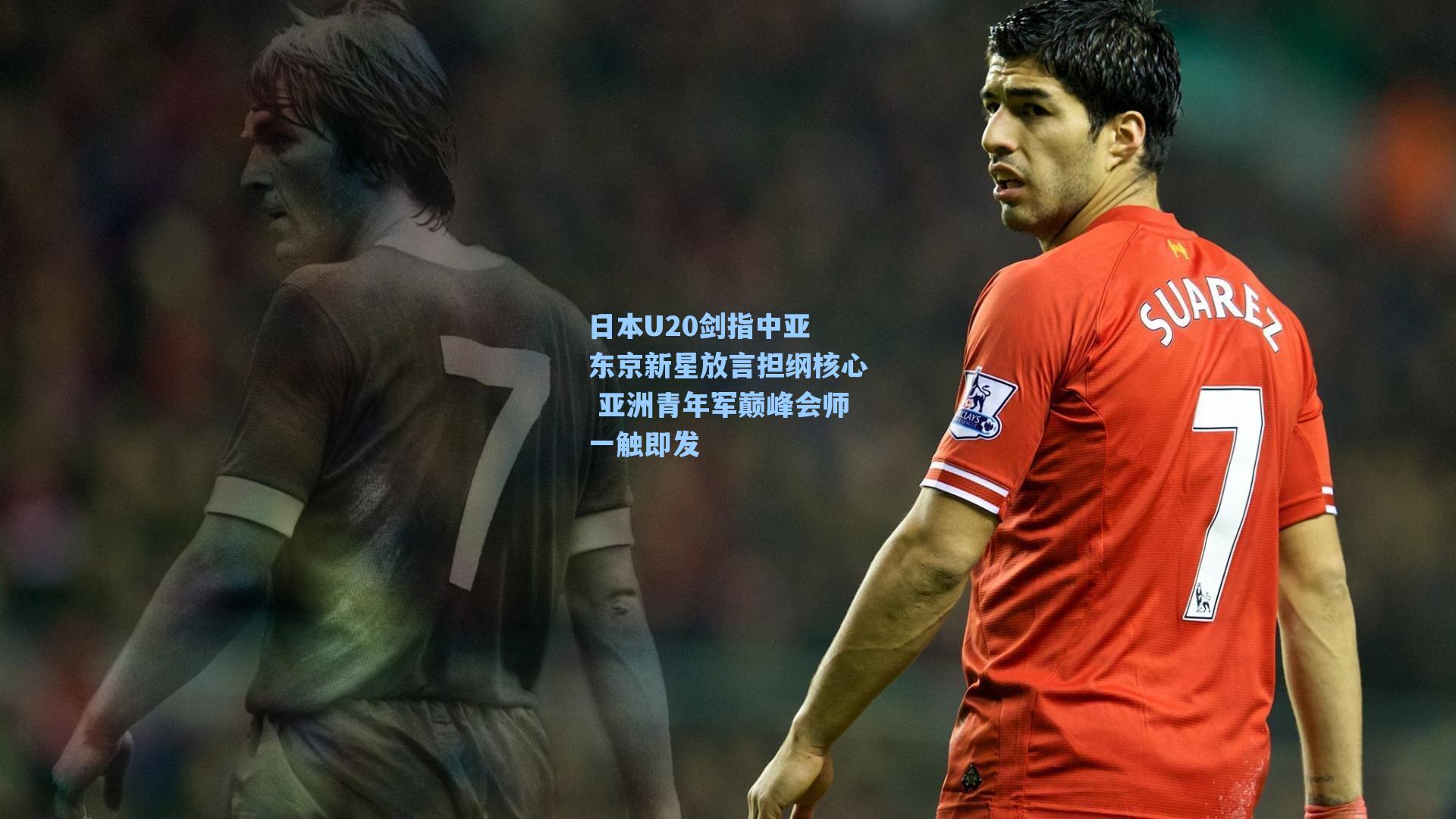 日本U20剑指中亚 东京新星放言担纲核心 亚洲青年军巅峰会师一触即发