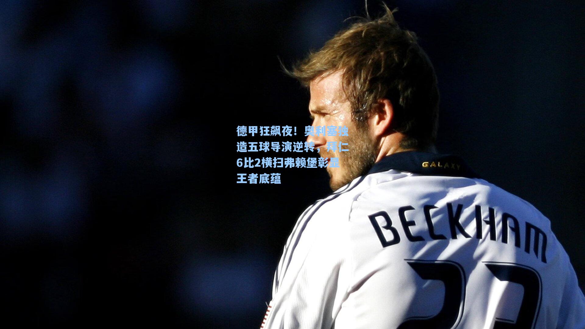 德甲狂飙夜！奥利塞独造五球导演逆转，拜仁6比2横扫弗赖堡彰显王者底蕴