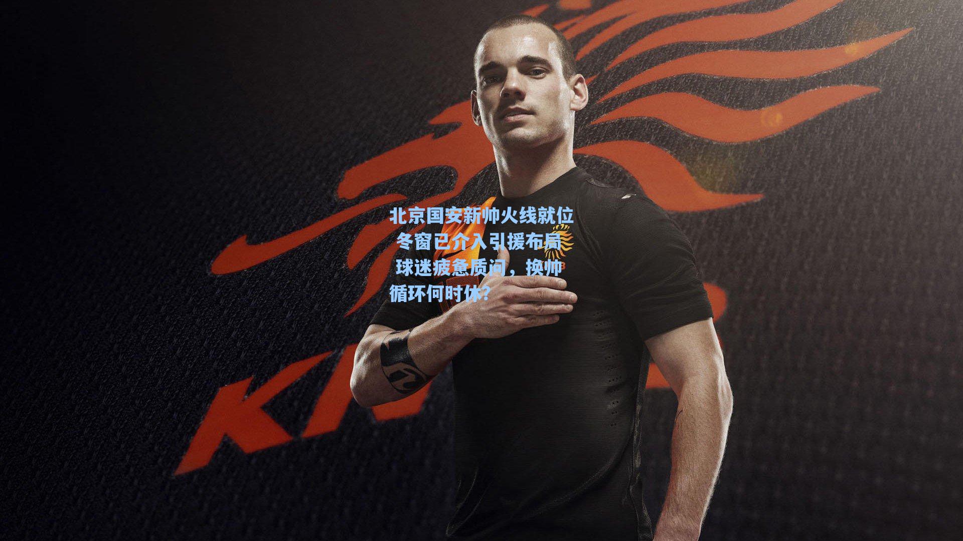 北京国安新帅火线就位 冬窗已介入引援布局 球迷疲惫质问,换帅循环何时休?