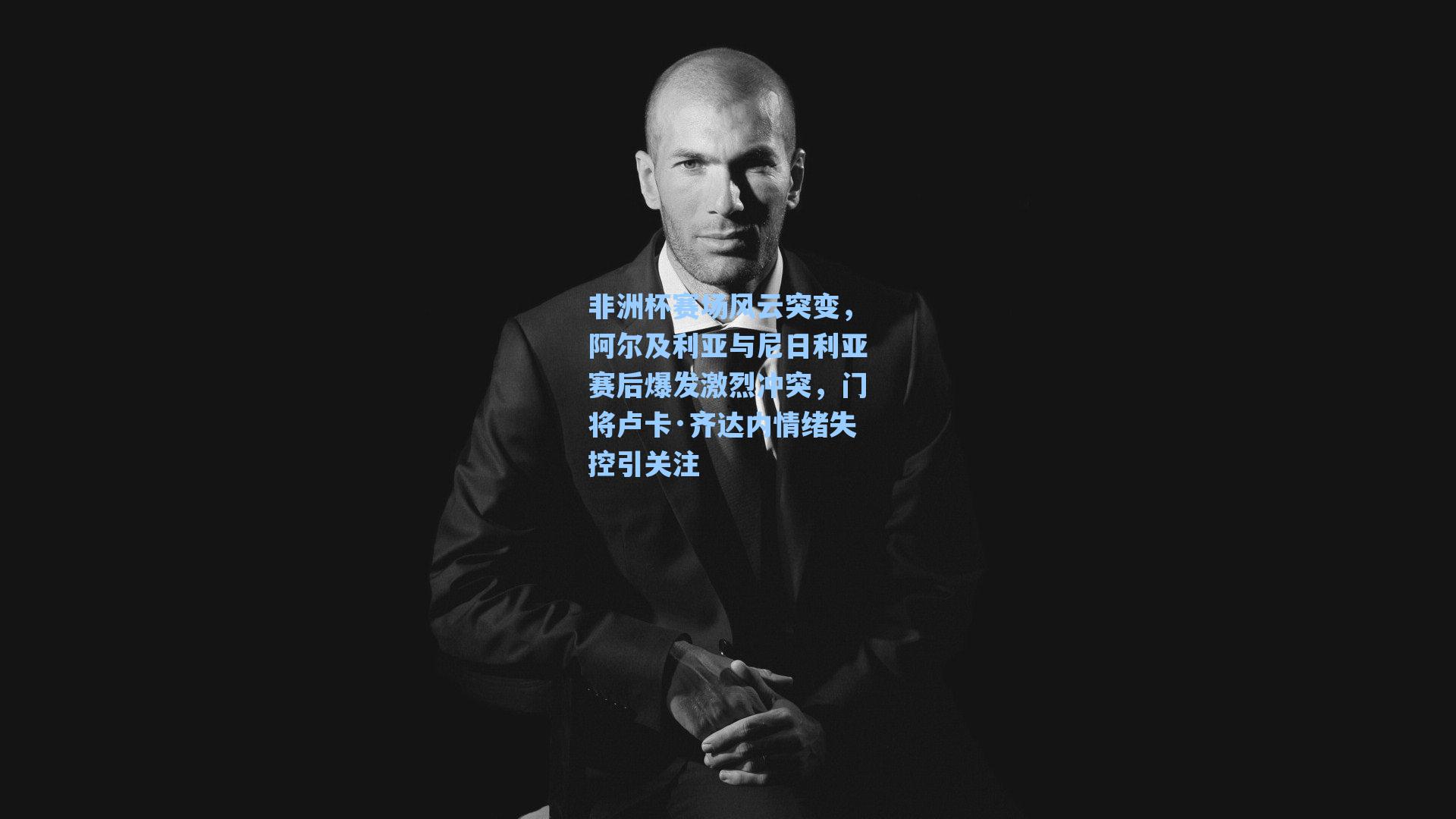 非洲杯赛场风云突变，阿尔及利亚与尼日利亚赛后爆发激烈冲突，门将卢卡·齐达内情绪失控引关注